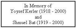 Text Box: In Memory of
Yoysef Kerler (1918 - 2000)
and 
Shmuel Bat (1919 - 2000)
